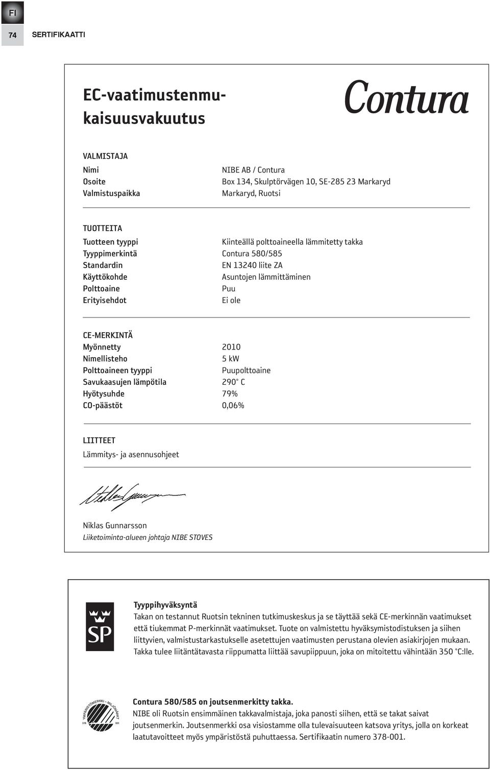 2010 Nimellisteho 5 kw Polttoaineen tyyppi Puupolttoaine savukaasujen lämpötila 290 C Hyötysuhde 79% CO-päästöt 0,06% liitteet Lämmitys- ja asennusohjeet Niklas Gunnarsson Liiketoiminta-alueen