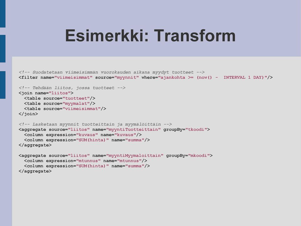 -- Lasketaan myynnit tuotteittain ja myymälöittäin --> <aggregate source="liitos" name="myyntituotteittain" groupby="tkoodi"> <column expression="kuvaus" name="kuvaus"/> <column