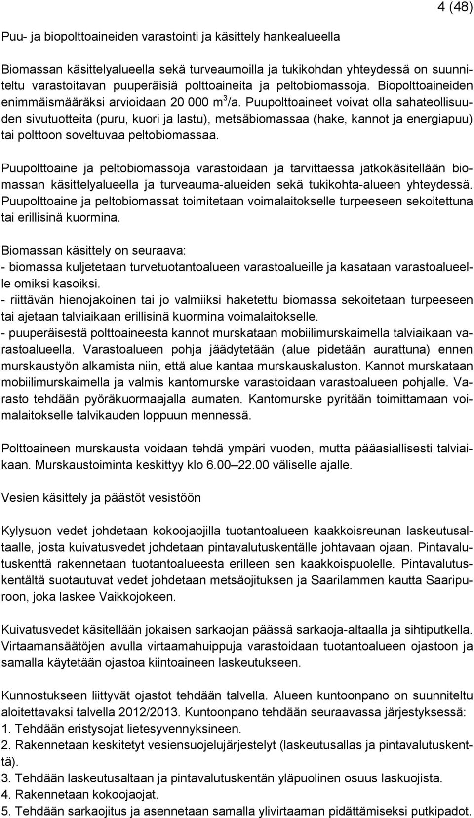 Puupolttoaineet voivat olla sahateollisuuden sivutuotteita (puru, kuori ja lastu), metsäbiomassaa (hake, kannot ja energiapuu) tai polttoon soveltuvaa peltobiomassaa.