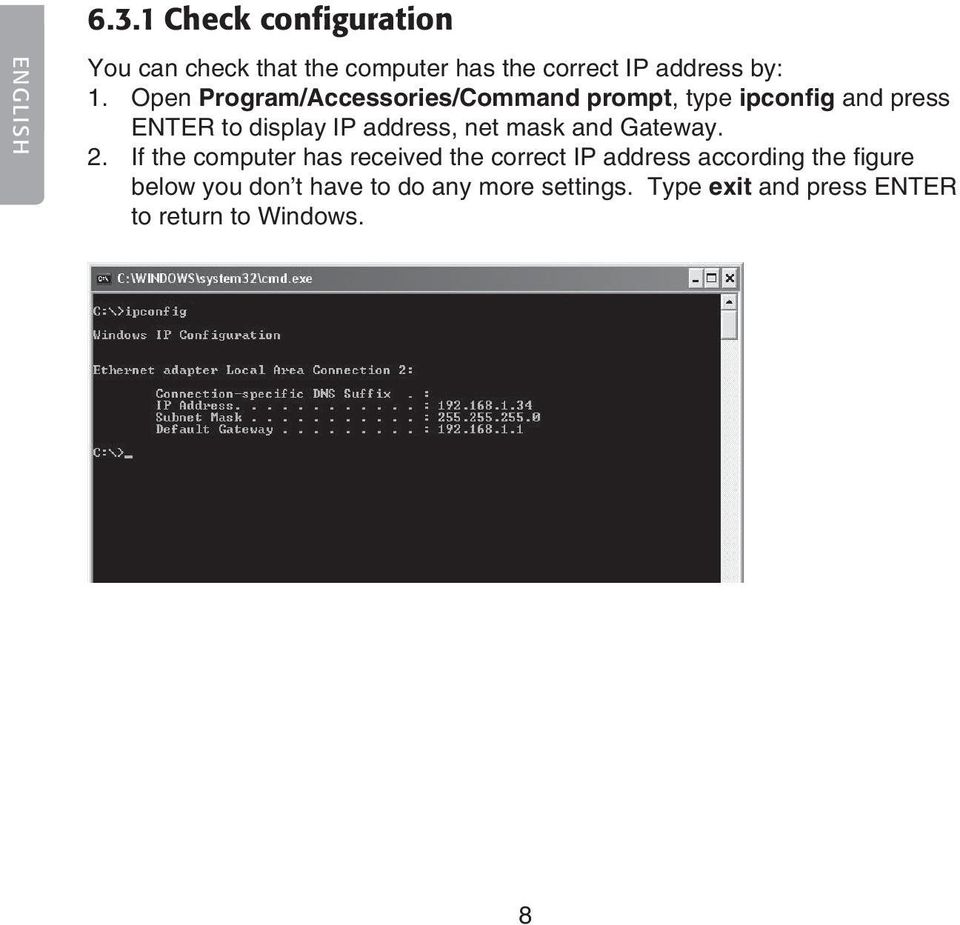 Open Program/Accessories/Command prompt, type ipconfig and press ENTER to display IP address,