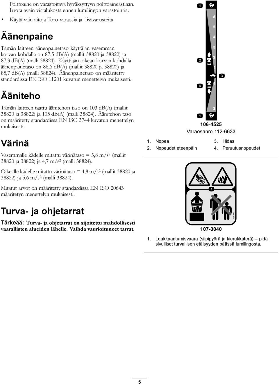 Käyttäjän oikean korvan kohdalla äänenpainetaso on 86,6 db(a) (mallit 38820 ja 38822) ja 85,7 db(a) (malli 38824). Äänenpainetaso on määritetty standardissa EN ISO 11201 kuvatun menettelyn mukaisesti.