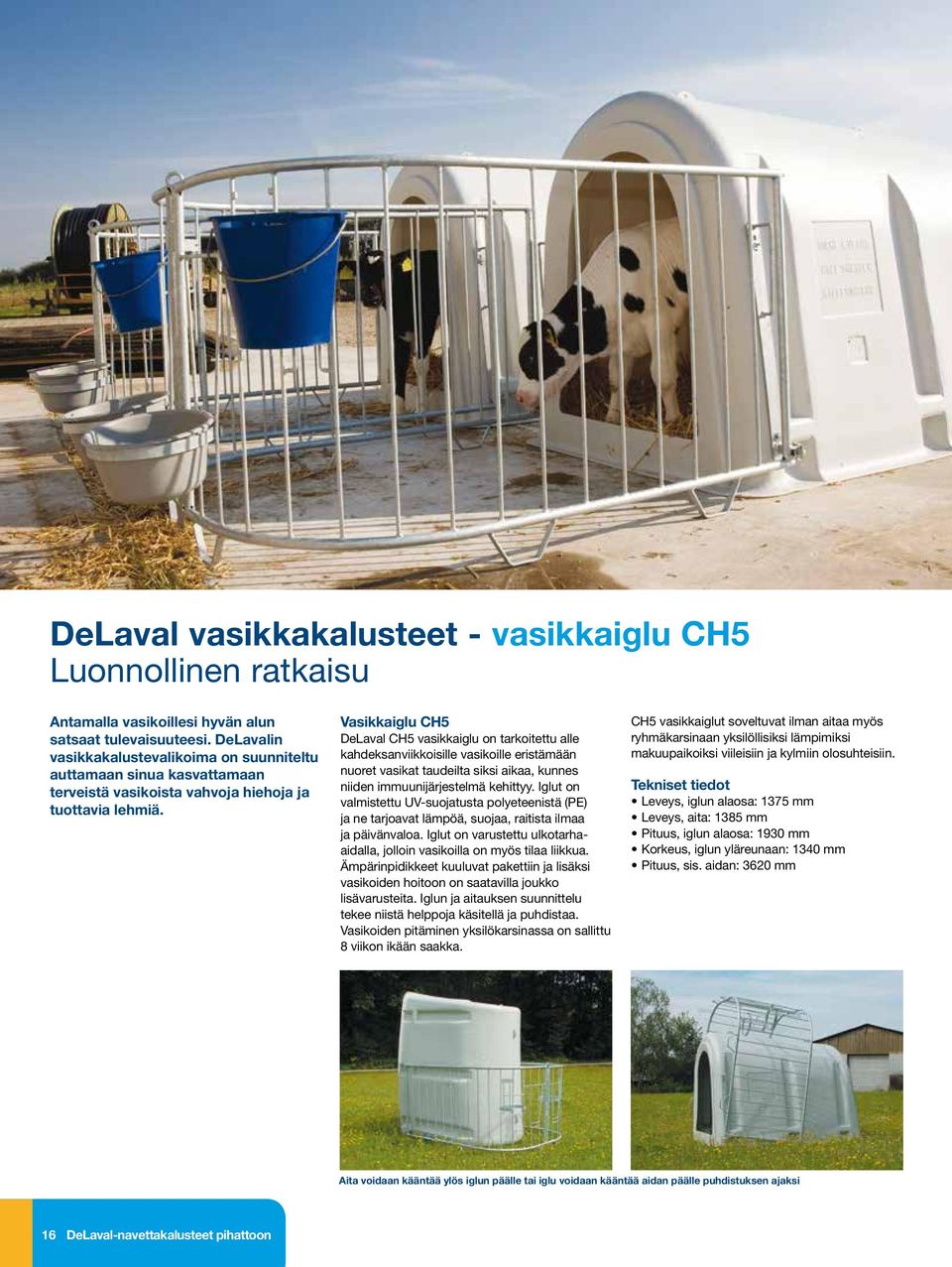 Vasikkaiglu CH5 DeLaval CH5 vasikkaiglu on tarkoitettu alle kahdeksanviikkoisille vasikoille eristämään nuoret vasikat taudeilta siksi aikaa, kunnes niiden immuunijärjestelmä kehittyy.