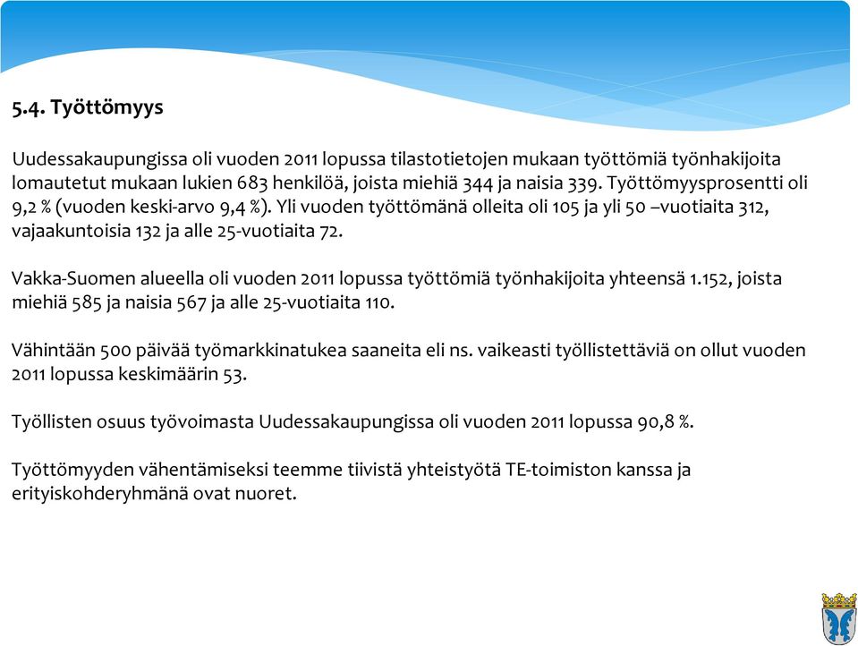 Vakka Suomen alueella oli vuoden 2011 lopussa työttömiä työnhakijoita yhteensä 1.152, joista miehiä 585 ja naisia 567 ja alle 25 vuotiaita 110. Vähintään 500 päivää työmarkkinatukea saaneita eli ns.