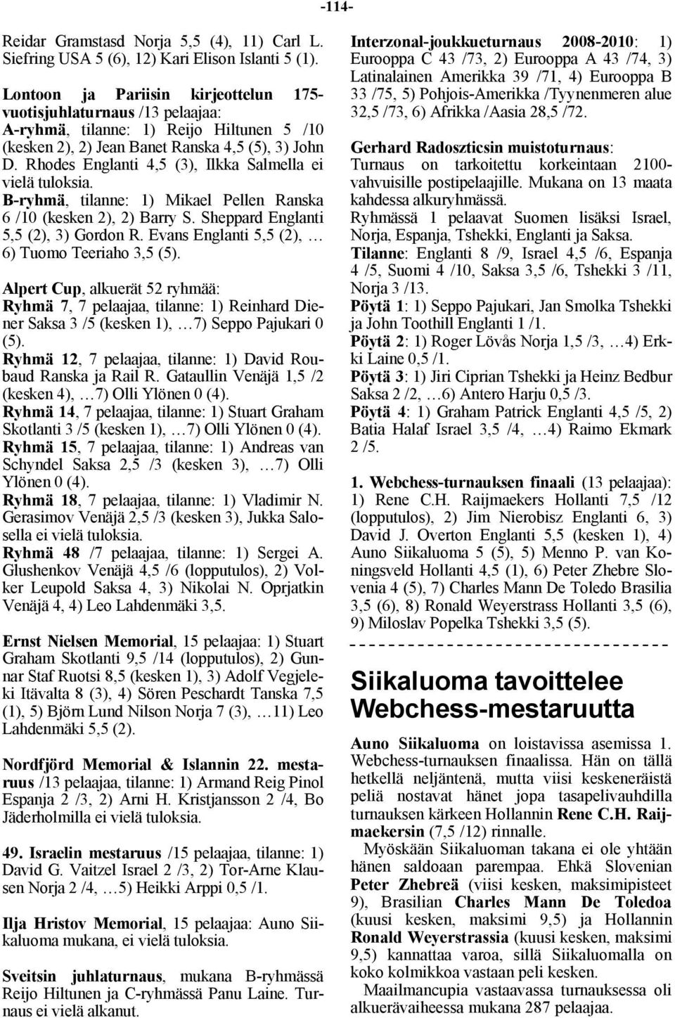 Rhodes Englanti 4,5 (3), Ilkka Salmella ei vielä tuloksia. B-ryhmä, tilanne: 1) Mikael Pellen Ranska 6 /10 (kesken 2), 2) Barry S. Sheppard Englanti 5,5 (2), 3) Gordon R.