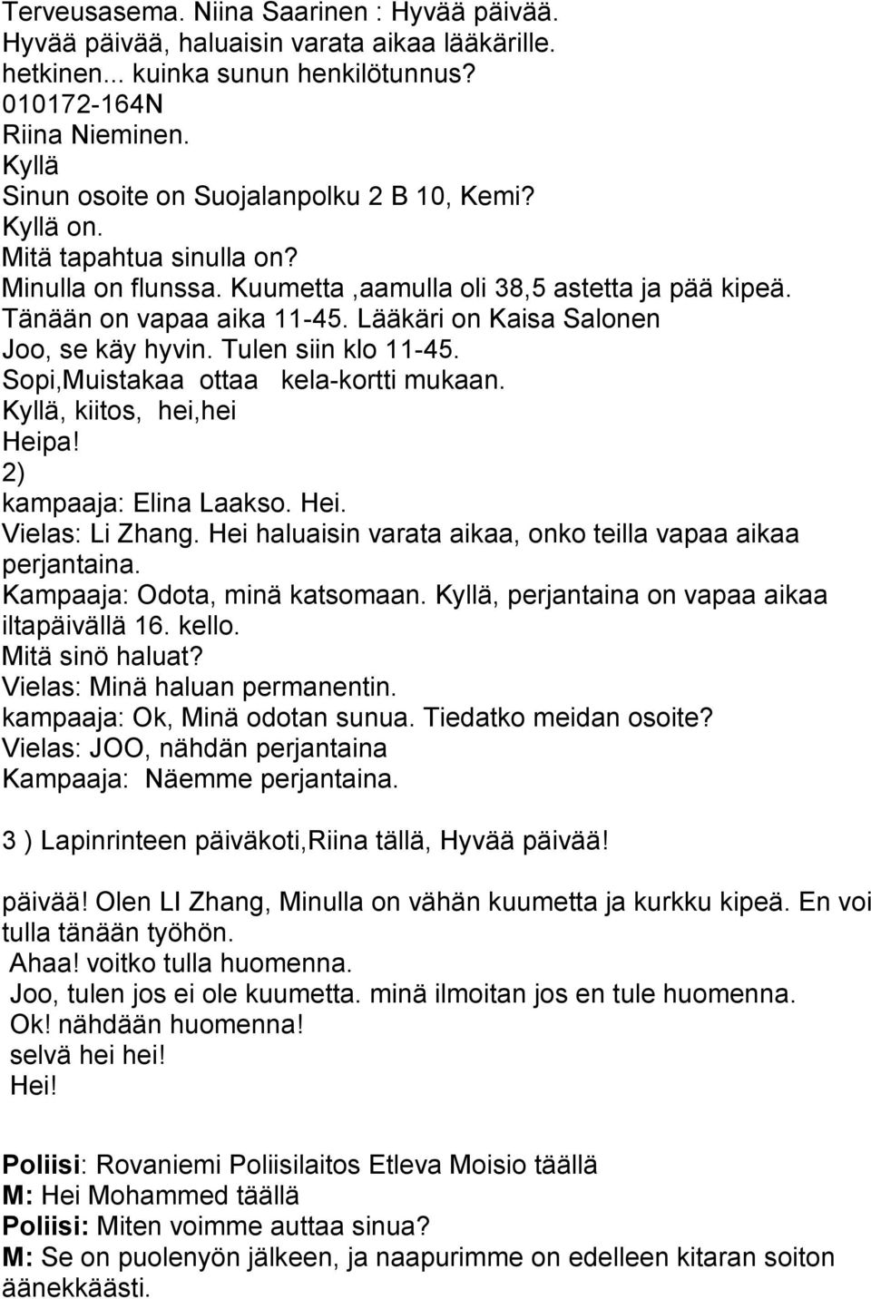 Lääkäri on Kaisa Salonen Joo, se käy hyvin. Tulen siin klo 11-45. Sopi,Muistakaa ottaa kela-kortti mukaan. Kyllä, kiitos, hei,hei Heipa! 2) kampaaja: Elina Laakso. Hei. Vielas: Li Zhang.