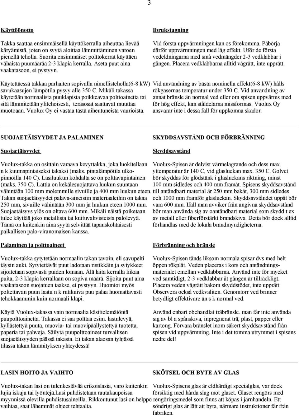 Påbörja därför uppvärmningen med låg effekt. Uför de första vedeldningarna med små vedmängder 2-3 vedklabbar i gången. Placera vedklabbarna alltid vågrätt, inte upprätt.