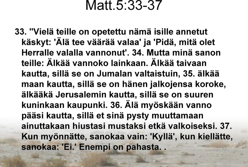 älkää maan kautta, sillä se on hänen jalkojensa koroke, älkääkä Jerusalemin kautta, sillä se on suuren kuninkaan kaupunki. 36.