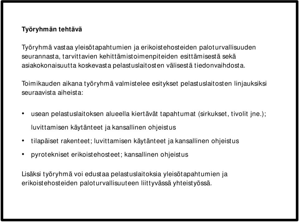 Toimikauden aikana työryhmä valmistelee esitykset pelastuslaitosten linjauksiksi seuraavista aiheista: usean pelastuslaitoksen alueella kiertävät tapahtumat (sirkukset, tivolit jne.