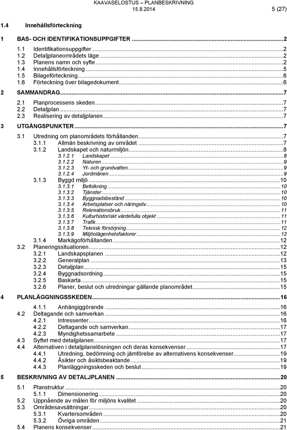 UTGÅNGSPUNKTER... 7 3.1 Utredning om planområdets förhållanden... 7 3.1.1 Allmän beskrivning av området... 7 3.1.2 Landskapet och naturmiljön... 8 3.1.2.1 Landskapet... 8 3.1.2.2 Naturen... 9 3.1.2.3 Yt- och grundvatten.