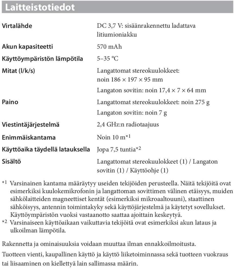 täydellä latauksella Jopa 7,5 tuntia* 2 Sisältö Langattomat stereokuulokkeet (1) / Langaton sovitin (1) / Käyttöohje (1) * 1 Varsinainen kantama määräytyy useiden tekijöiden perusteella.