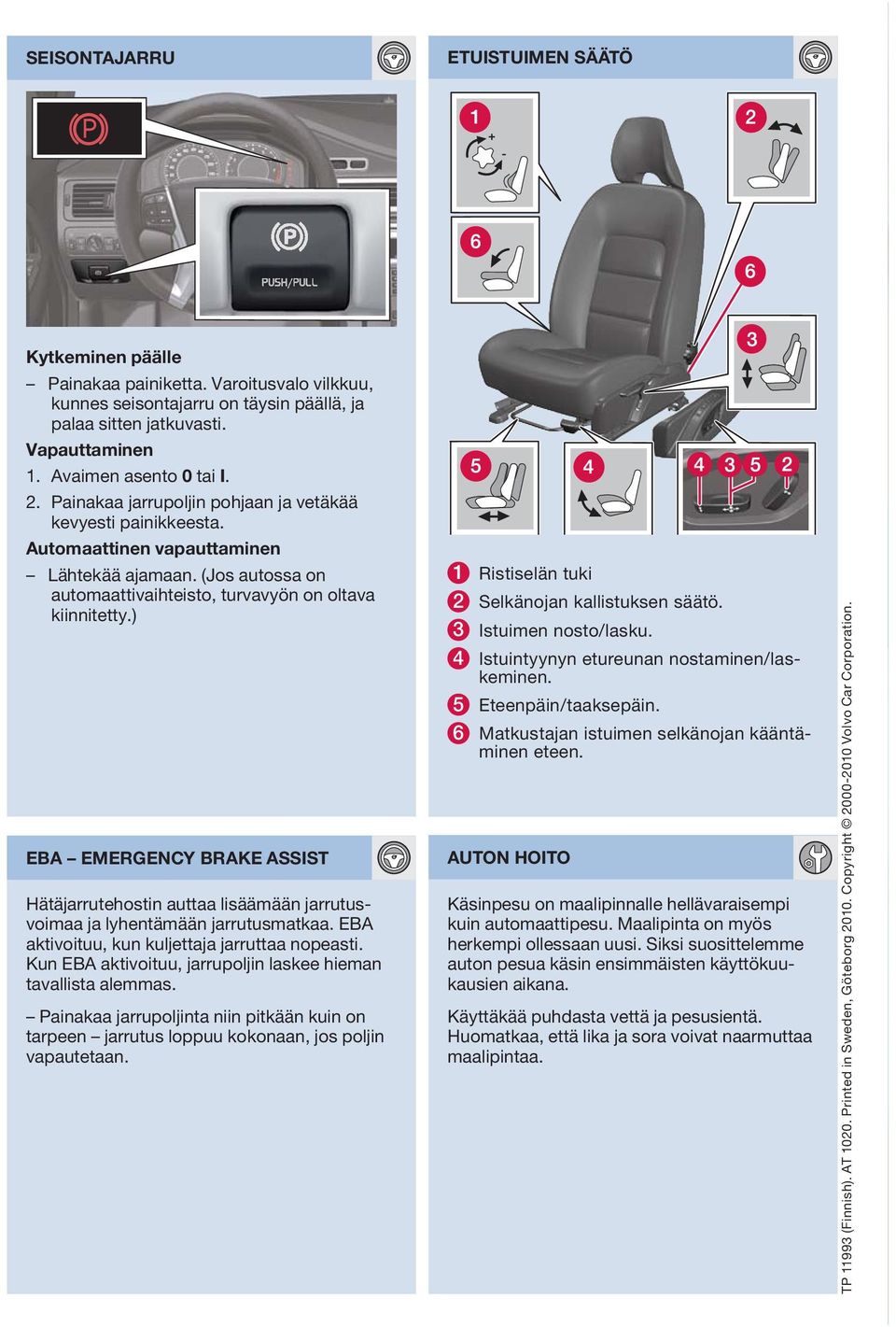 ) EB EMERGENCY BRKE SSIST Hätäjarrutehostin auttaa lisäämään jarrutusvoimaa ja lyhentämään jarrutusmatkaa. EB aktivoituu, kun kuljettaja jarruttaa nopeasti.