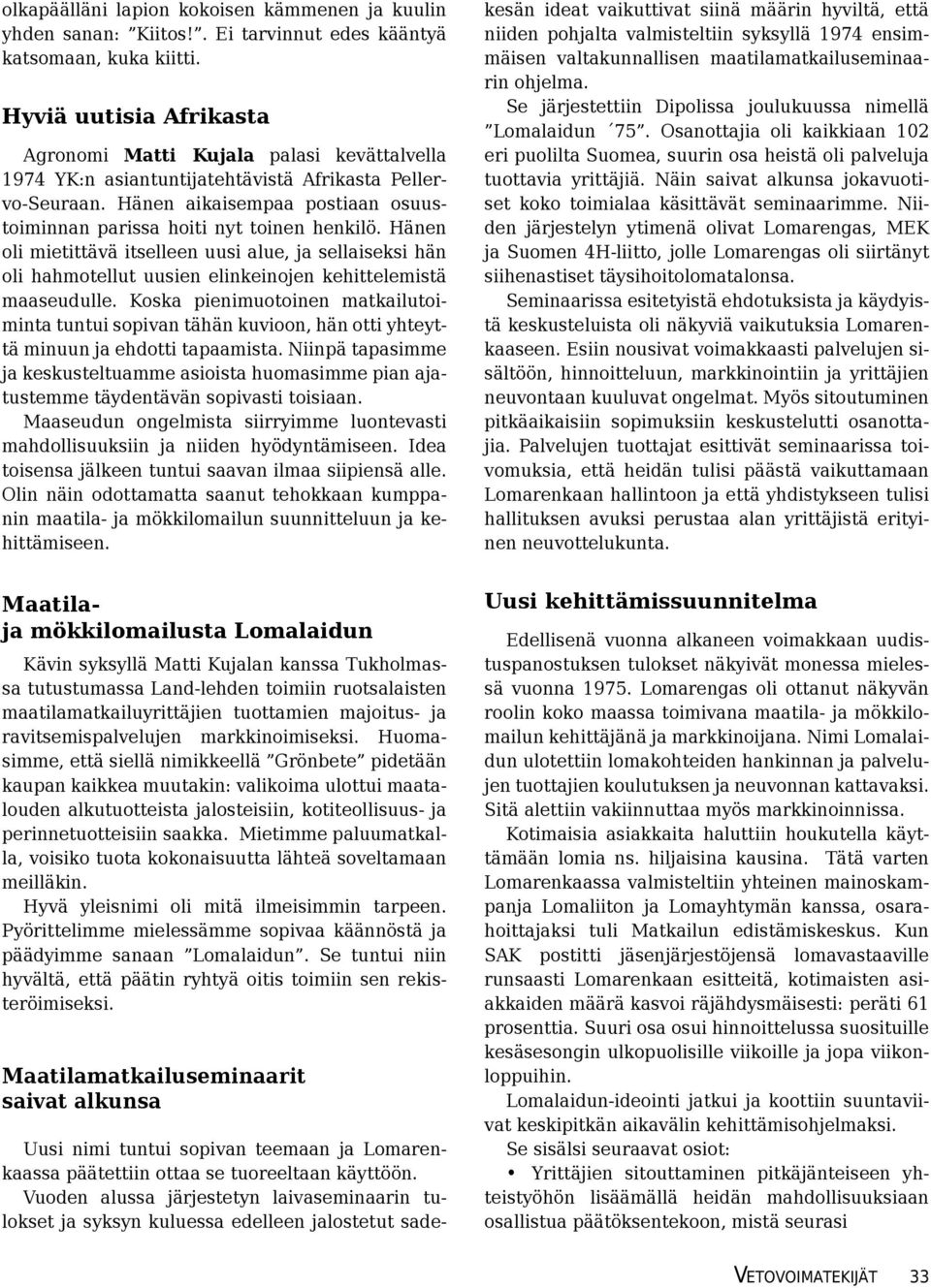 Hänen aikaisempaa postiaan osuustoiminnan parissa hoiti nyt toinen henkilö. Hänen oli mietittävä itselleen uusi alue, ja sellaiseksi hän oli hahmotellut uusien elinkeinojen kehittelemistä maaseudulle.