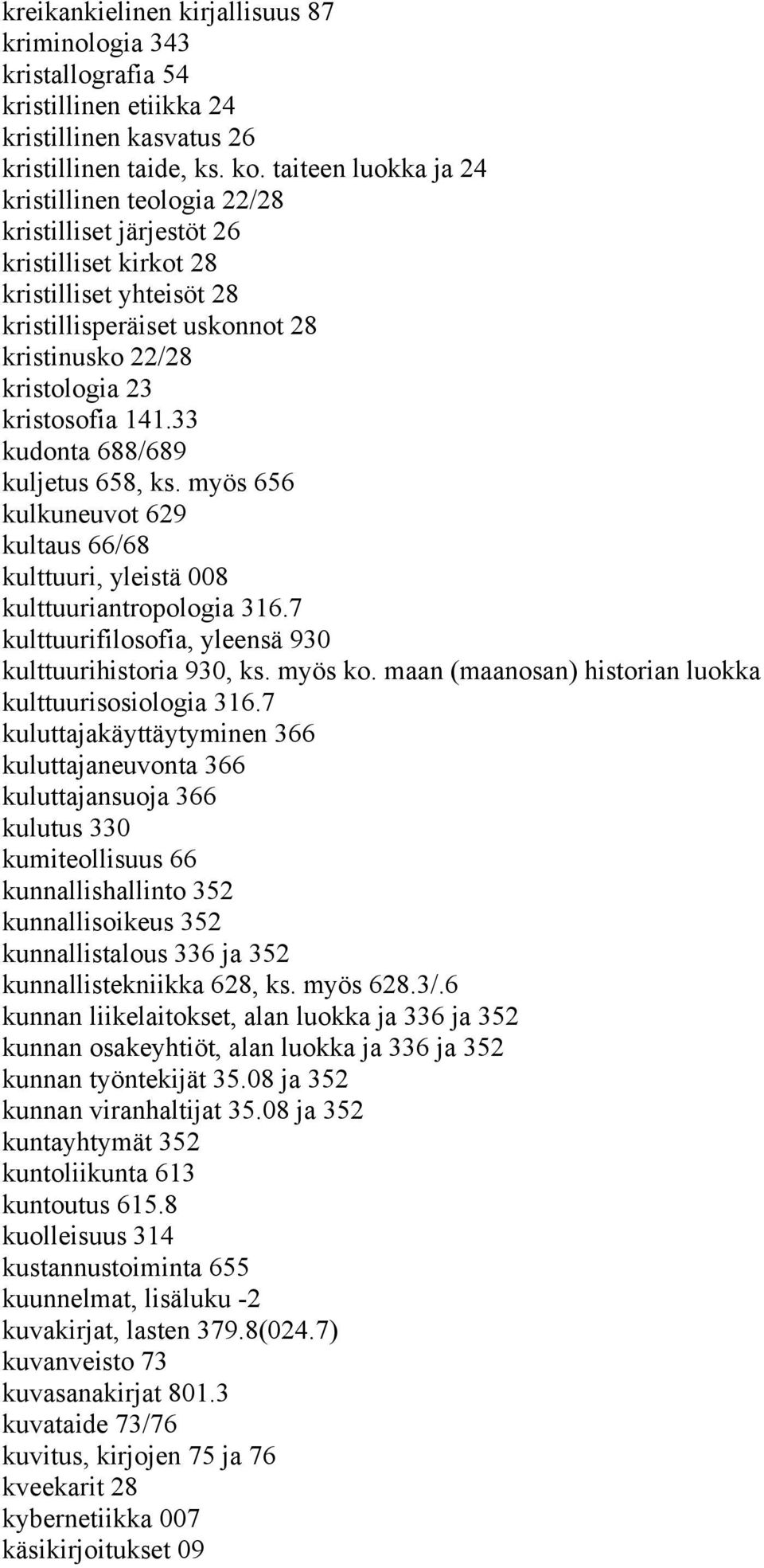 141.33 kudonta 688/689 kuljetus 658, ks. myös 656 kulkuneuvot 629 kultaus 66/68 kulttuuri, yleistä 008 kulttuuriantropologia 316.7 kulttuurifilosofia, yleensä 930 kulttuurihistoria 930, ks. myös ko.