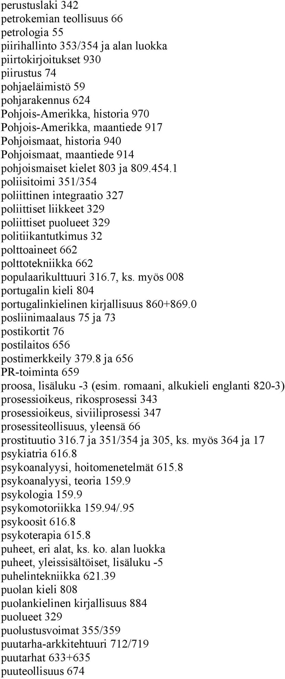 1 poliisitoimi 351/354 poliittinen integraatio 327 poliittiset liikkeet 329 poliittiset puolueet 329 politiikantutkimus 32 polttoaineet 662 polttotekniikka 662 populaarikulttuuri 316.7, ks.