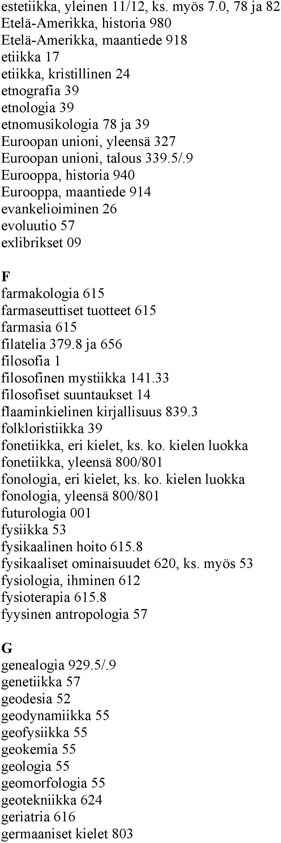 unioni, talous 339.5/.9 Eurooppa, historia 940 Eurooppa, maantiede 914 evankelioiminen 26 evoluutio 57 exlibrikset 09 F farmakologia 615 farmaseuttiset tuotteet 615 farmasia 615 filatelia 379.