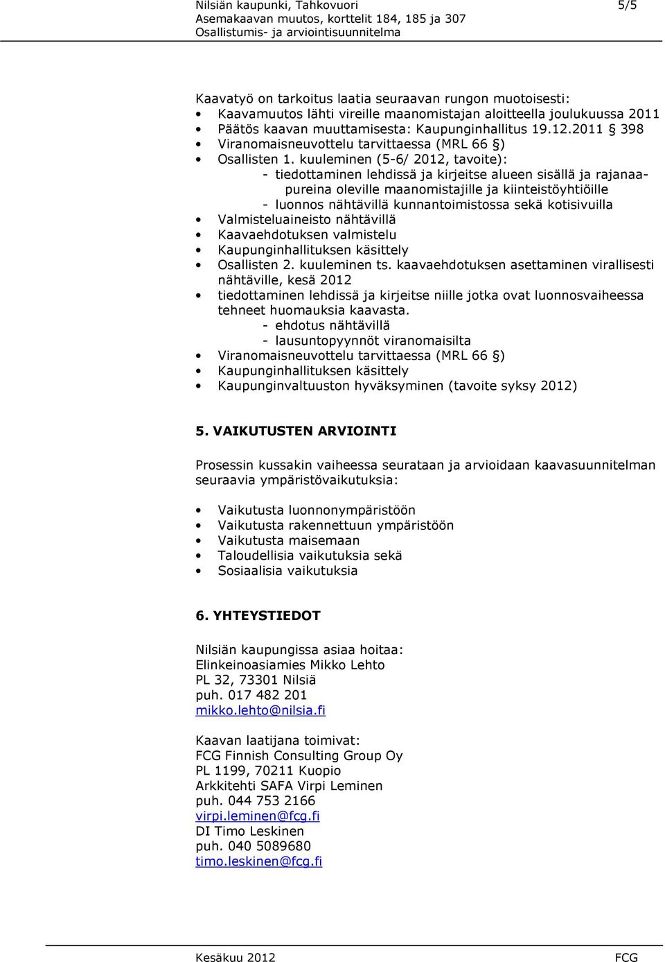 kuuleminen (5-6/ 2012, tavoite): - tiedottaminen lehdissä ja kirjeitse alueen sisällä ja rajanaapureina oleville maanomistajille ja kiinteistöyhtiöille - luonnos nähtävillä kunnantoimistossa sekä