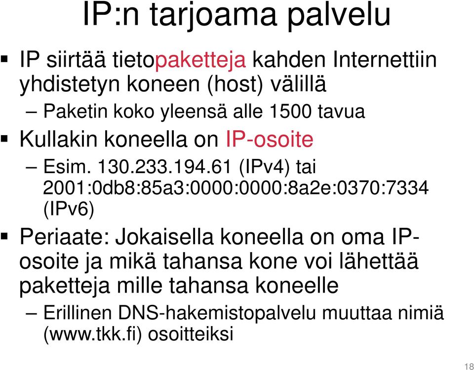 61 (IPv4) tai 2001:0db8:85a3:0000:0000:8a2e:0370:7334 (IPv6) Periaate: Jokaisella koneella on oma IPosoite