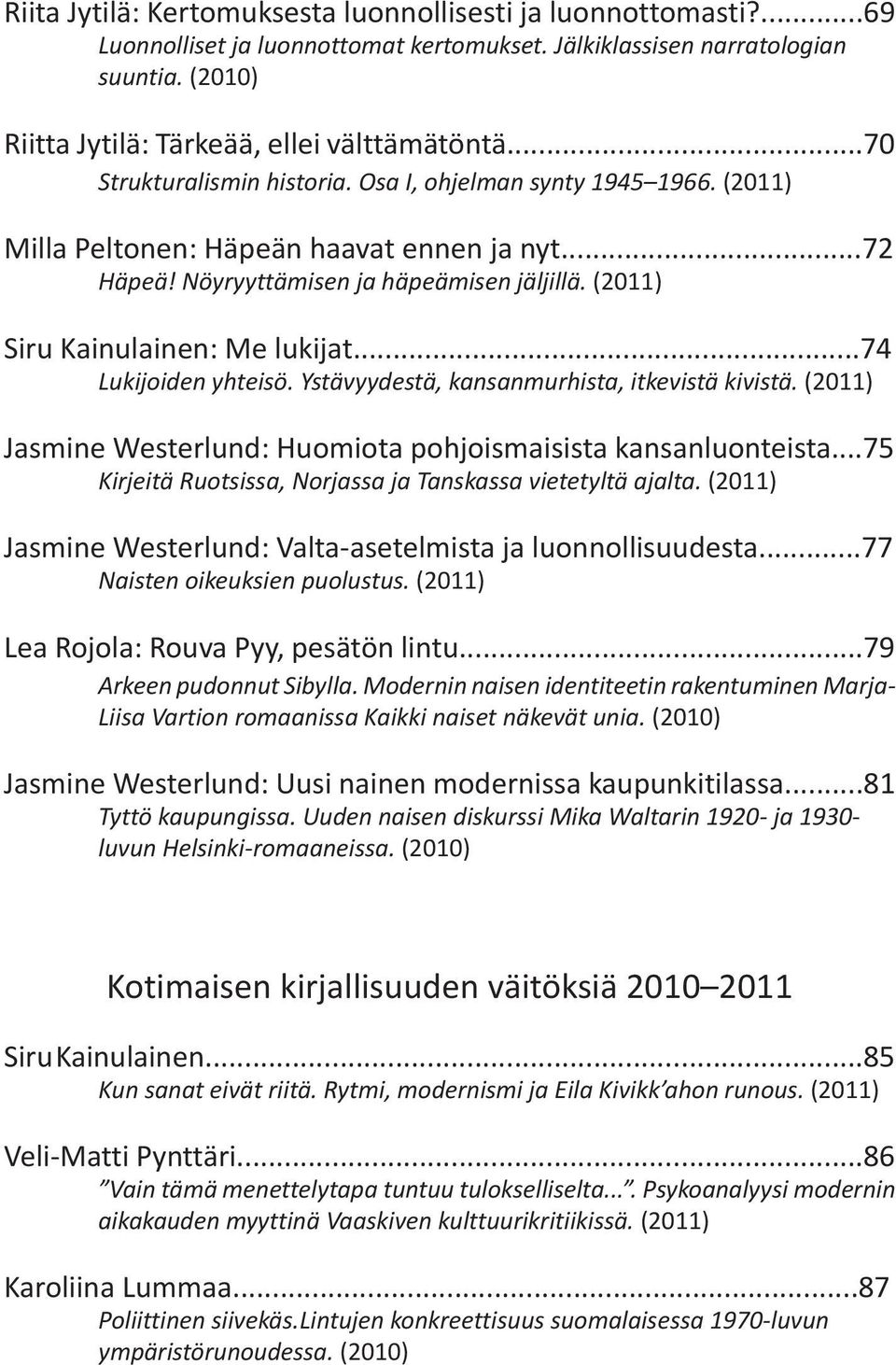 (2011) Siru Kainulainen: Me lukijat...74 Lukijoiden yhteisö. Ystävyydestä, kansanmurhista, itkevistä kivistä. (2011) Jasmine Westerlund: Huomiota pohjoismaisista kansanluonteista.
