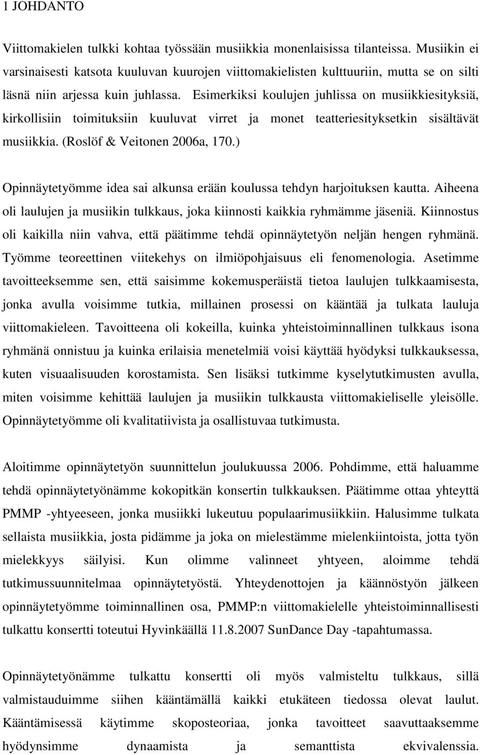 Esimerkiksi koulujen juhlissa on musiikkiesityksiä, kirkollisiin toimituksiin kuuluvat virret ja monet teatteriesityksetkin sisältävät musiikkia. (Roslöf & Veitonen 2006a, 170.