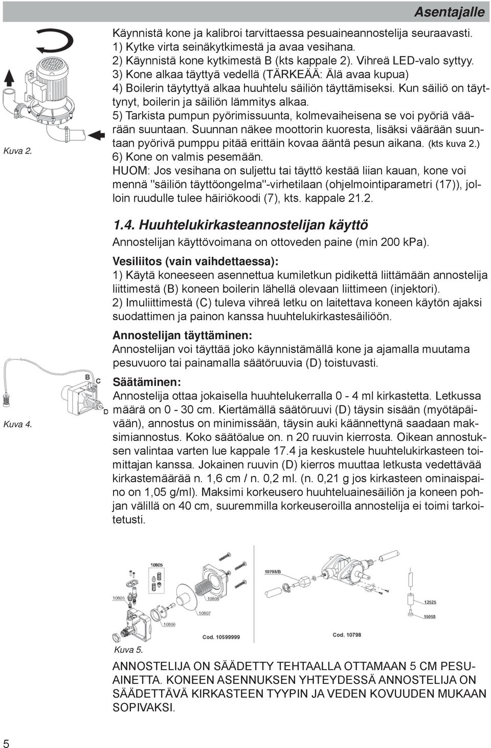 5) Tarkista pumpun pyörimissuunta, kolmevaiheisena se voi pyöriä väärään suuntaan. Suunnan näkee moottorin kuoresta, lisäksi väärään suuntaan pyörivä pumppu pitää erittäin kovaa ääntä pesun aikana.