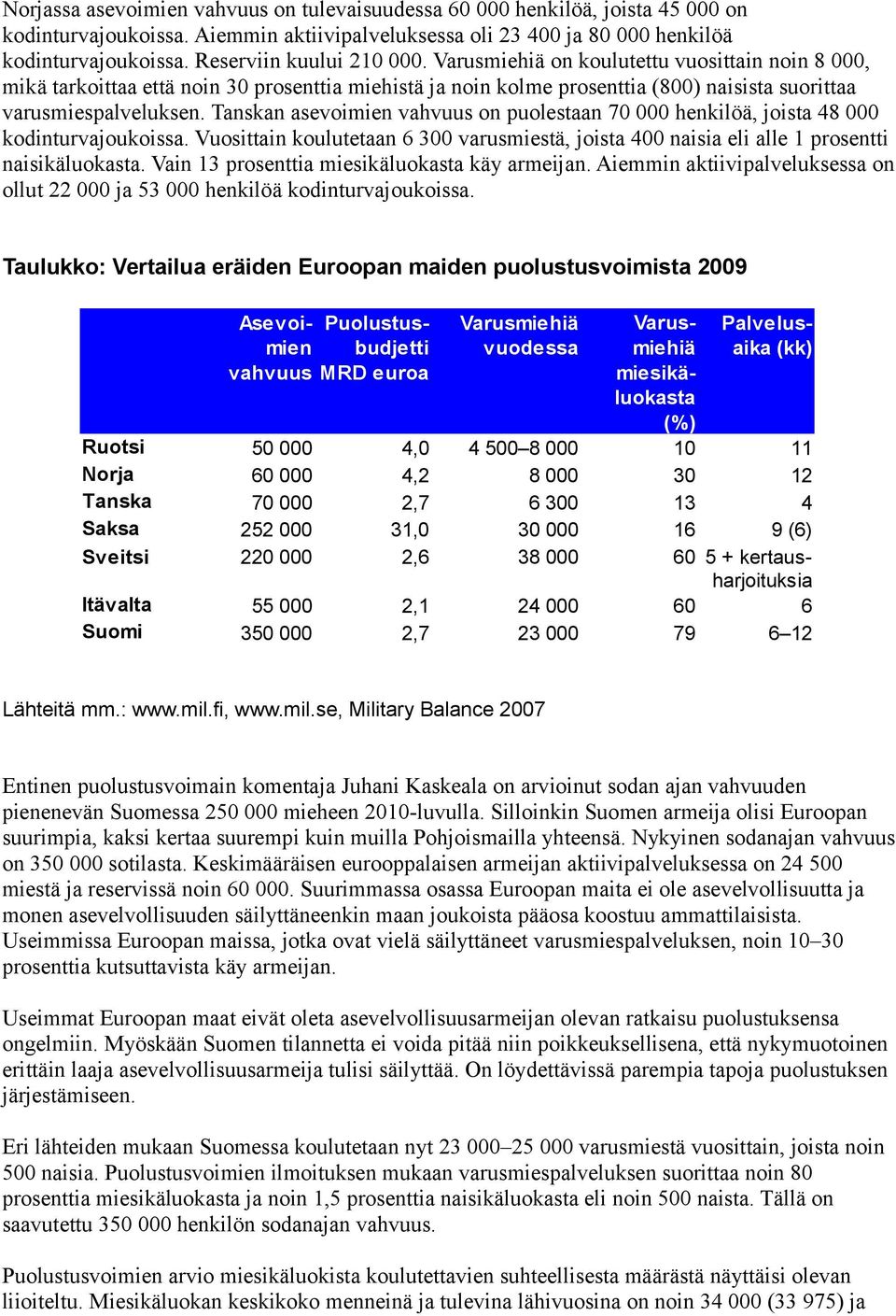 Tanskan asevoimien vahvuus on puolestaan 70 000 henkilöä, joista 48 000 kodinturvajoukoissa. Vuosittain koulutetaan 6 300 varusmiestä, joista 400 naisia eli alle 1 prosentti naisikäluokasta.