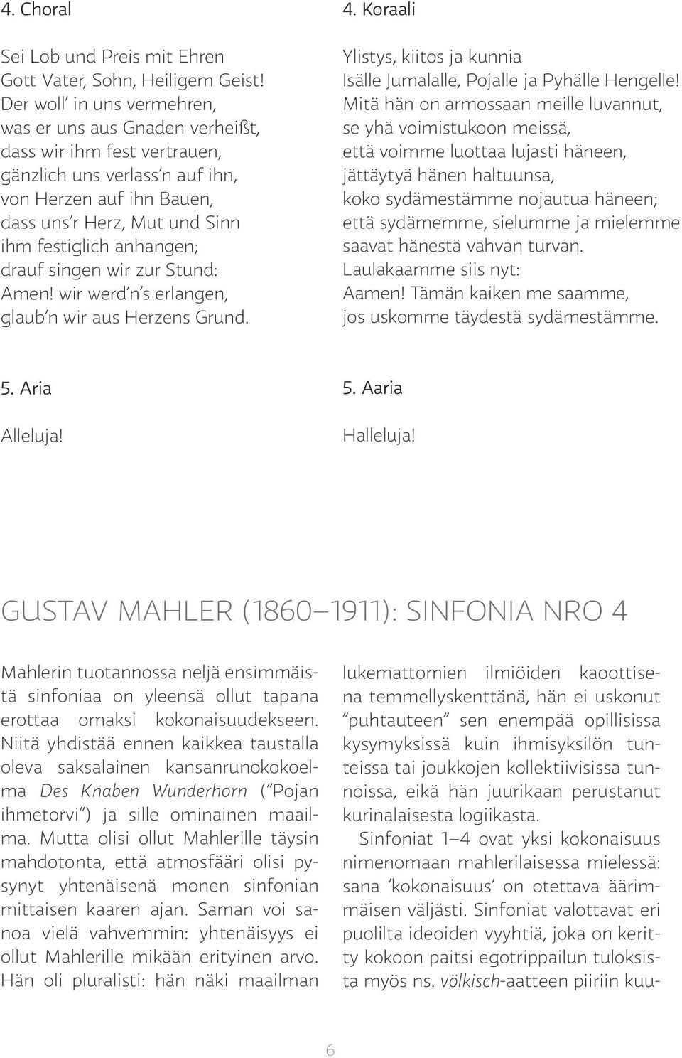 anhangen; drauf singen wir zur Stund: Amen! wir werd n s erlangen, glaub n wir aus Herzens Grund. 4. Koraali Ylistys, kiitos ja kunnia Isälle Jumalalle, Pojalle ja Pyhälle Hengelle!