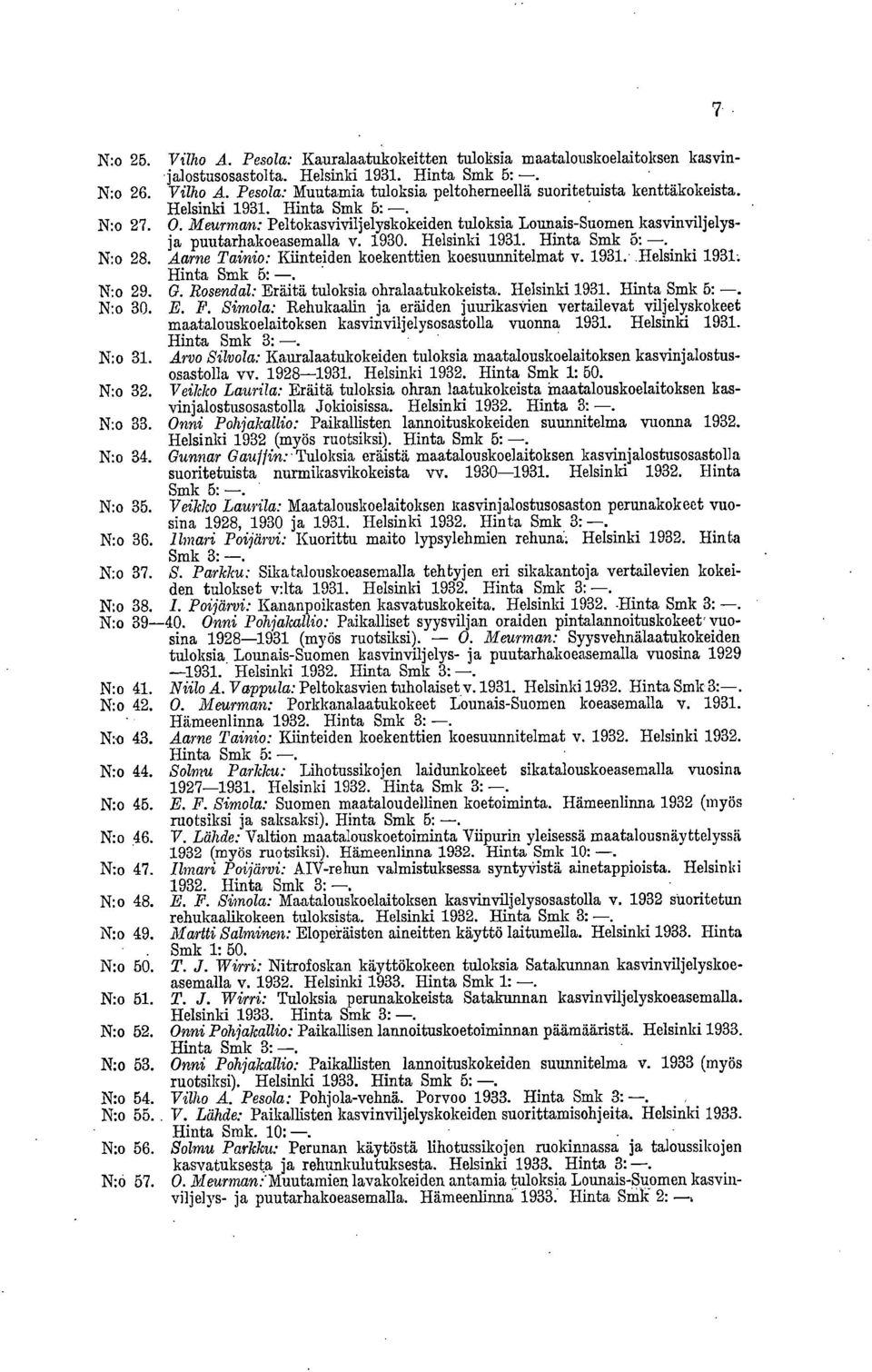 Aarne Tainio: Kiinteiden koekenttien koesuunnitelmat v. 1931. Helsinki 1931: Hinta Smk 5: -. N:o 29. G. Rosendal: Eräitä tuloksia ohralaatukokeista. Helsinki 1931. Hinta Smk 5: -. N:o 30. E. F.