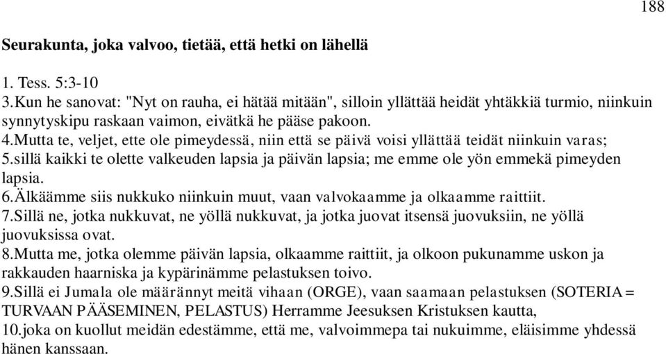 Mutta te, veljet, ette ole pimeydessä, niin että se päivä voisi yllättää teidät niinkuin varas; 5.sillä kaikki te olette valkeuden lapsia ja päivän lapsia; me emme ole yön emmekä pimeyden lapsia. 6.