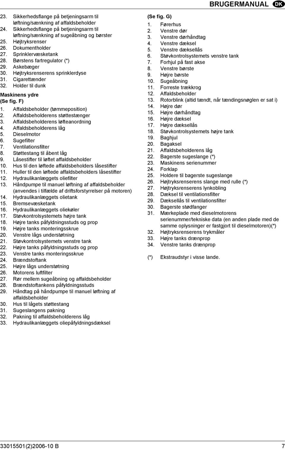 Affaldsbeholder (tømmeposition) 2. Affaldsbeholderens støttestænger 3. Affaldsbeholderens løfteanordning 4. Affaldsbeholderens låg 5. Dieselmotor 6. Sugefilter 7. Ventilationsfilter 8.