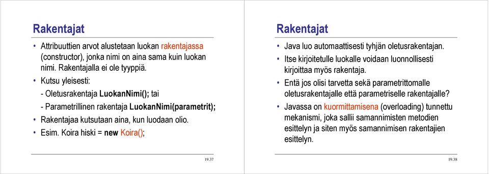 Koira hiski = new Koira(); Rakentajat Java luo automaattisesti tyhjän oletusrakentajan. Itse kirjoitetulle luokalle voidaan luonnollisesti kirjoittaa myös rakentaja.