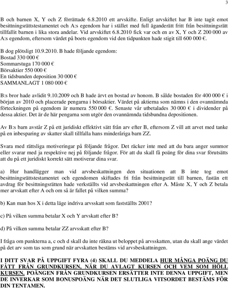 Vid arvskiftet 6.8.2010 fick var och en av X, Y och Z 200 000 av A:s egendom, eftersom värdet på boets egendom vid den tidpunkten hade stigit till 600 000. B dog plötsligt 10.9.2010. B hade följande egendom: Bostad 330 000 Sommarstuga 170 000 Börsaktier 550 000 En tidsbunden deposition 30 000 SAMMANLAGT 1 080 000 B:s bror hade avlidit 9.