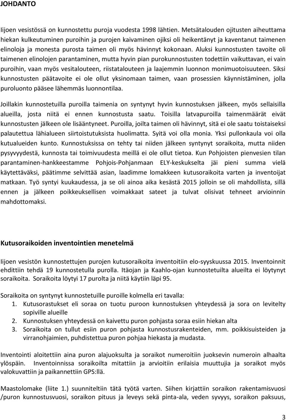 Aluksi kunnostusten tavoite oli taimenen elinolojen parantaminen, mutta hyvin pian purokunnostusten todettiin vaikuttavan, ei vain puroihin, vaan myös vesitalouteen, riistatalouteen ja laajemmin