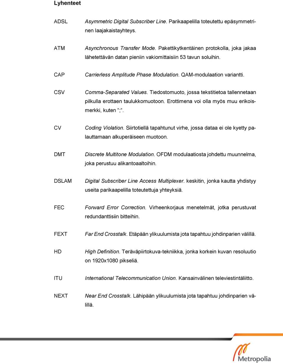 CSV Comma-Separated Values. Tiedostomuoto, jossa tekstitietoa tallennetaan pilkulla erottaen taulukkomuotoon. Erottimena voi olla myös muu erikoismerkki, kuten ;. CV Coding Violation.