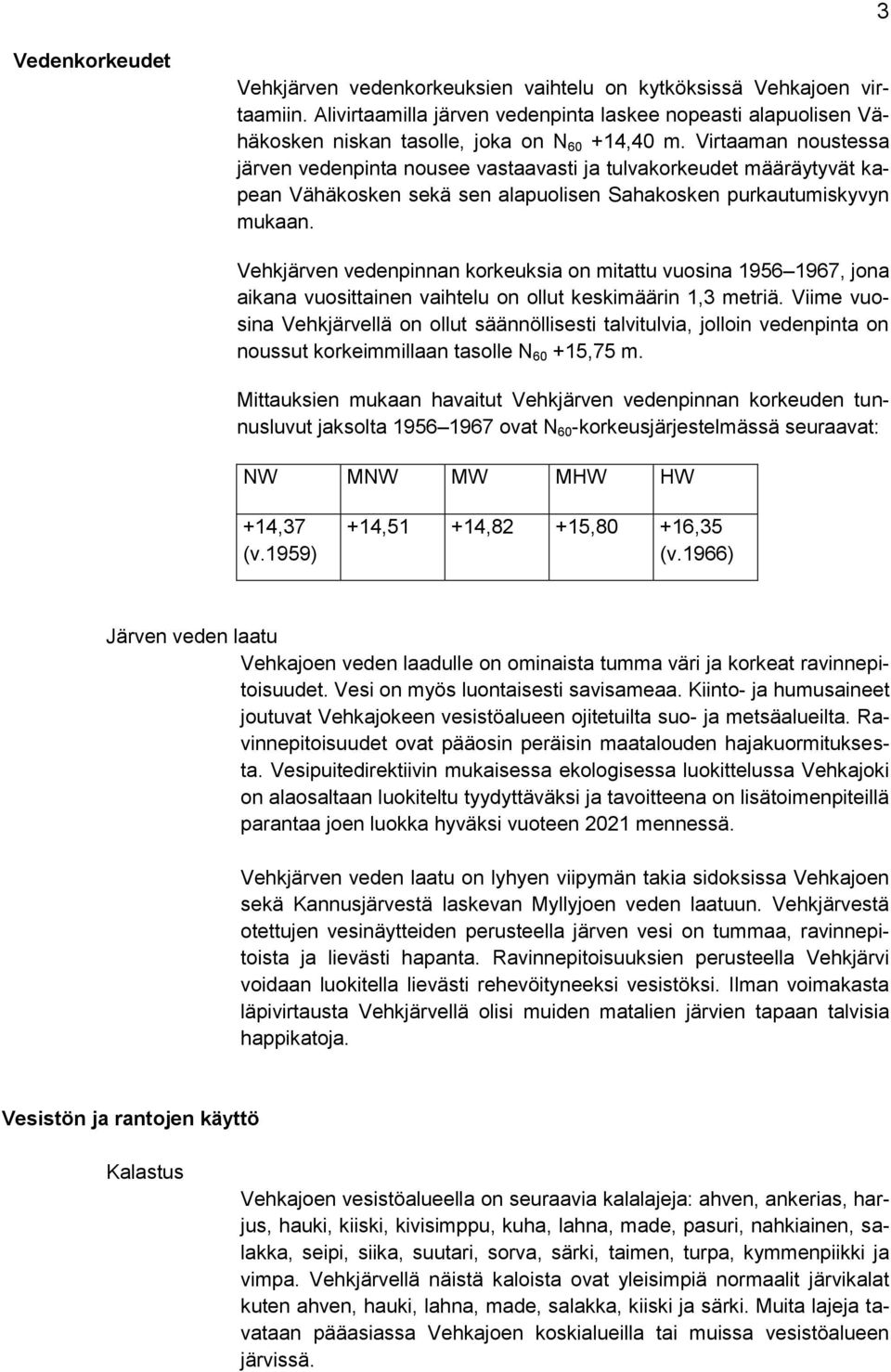 Virtaaman noustessa järven vedenpinta nousee vastaavasti ja tulvakorkeudet määräytyvät kapean Vähäkosken sekä sen alapuolisen Sahakosken purkautumiskyvyn mukaan.