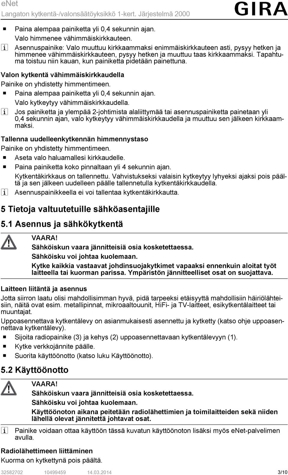 Tapahtuma toistuu niin kauan, kun painiketta pidetään painettuna. Valon kytkentä vähimmäiskirkkaudella Painike on yhdistetty himmentimeen. o Paina alempaa painiketta yli 0,4 sekunnin ajan.