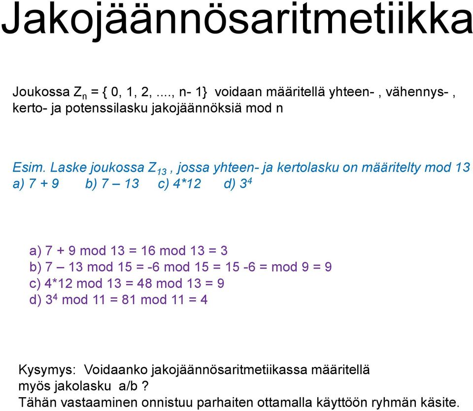 Laske joukossa Z 13, jossa yhteen- ja kertolasku on määritelty mod 13 a) 7 + 9 b) 7 13 c) 4*12 d) 3 4 a) 7 + 9 mod 13 = 16 mod 13 = 3