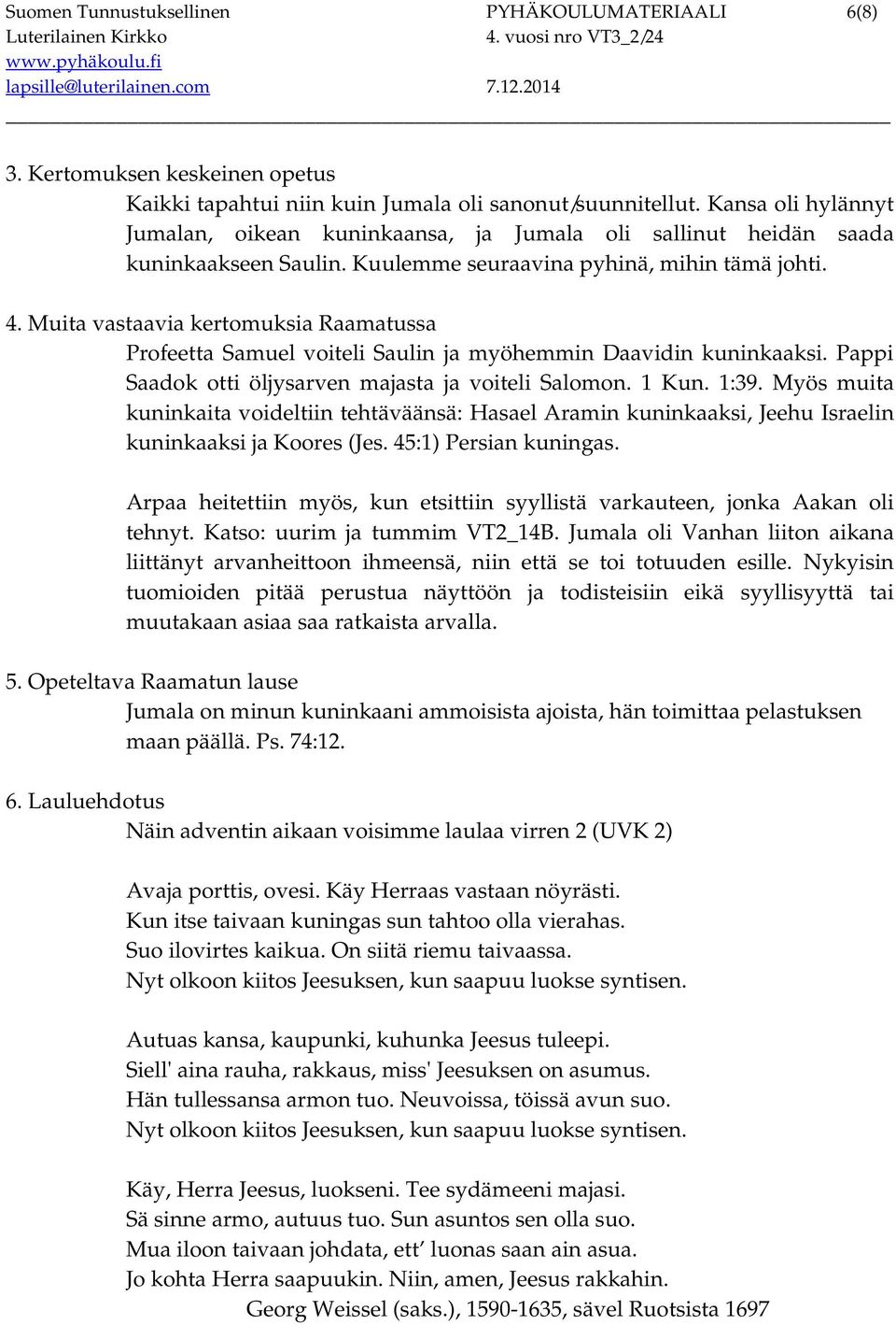 Muita vastaavia kertomuksia Raamatussa Profeetta Samuel voiteli Saulin ja myöhemmin Daavidin kuninkaaksi. Pappi Saadok otti öljysarven majasta ja voiteli Salomon. 1 Kun. 1:39.