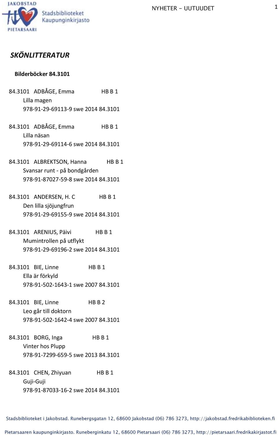 3101 84.3101 BIE, Linne HB B 2 Leo går till doktorn 978-91-502-1642-4 swe 2007 84.3101 84.3101 BORG, Inga HB B 1 Vinter hos Plupp 978-91-7299-659-5 swe 2013 84.3101 84.3101 CHEN, Zhiyuan HB B 1 Guji-Guji 978-91-87033-16-2 swe 2014 84.