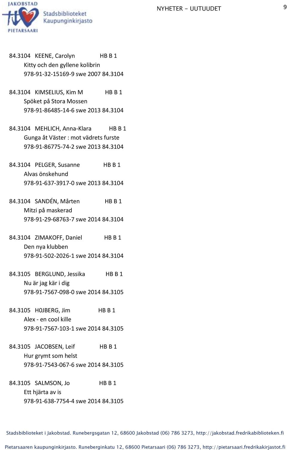 3104 84.3105 BERGLUND, Jessika HB B 1 Nu är jag kär i dig 978-91-7567-098-0 swe 2014 84.3105 84.3105 H0JBERG, Jim HB B 1 Alex - en cool kille 978-91-7567-103-1 swe 2014 84.3105 84.3105 JACOBSEN, Leif HB B 1 Hur grymt som helst 978-91-7543-067-6 swe 2014 84.