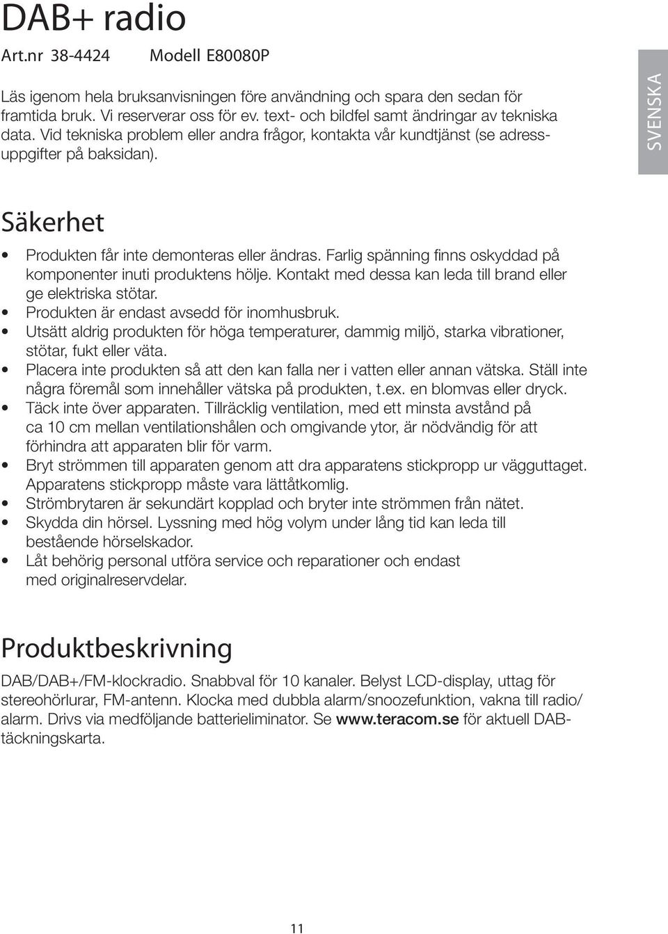 SVENSKA Säkerhet Produkten får inte demonteras eller ändras. Farlig spänning finns oskyddad på komponenter inuti produktens hölje. Kontakt med dessa kan leda till brand eller ge elektriska stötar.