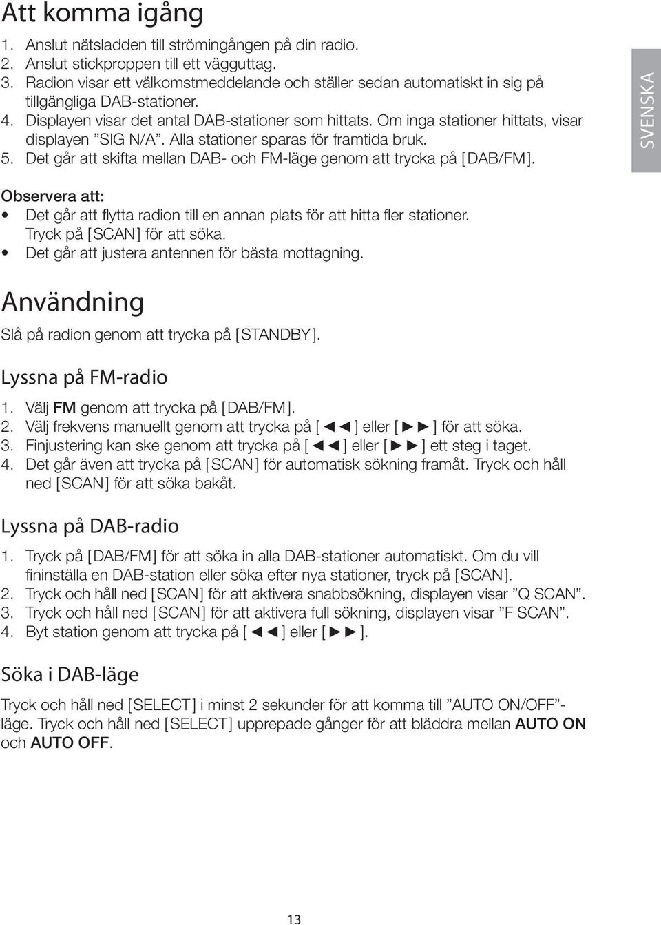 Om inga stationer hittats, visar displayen SIG N/A. Alla stationer sparas för framtida bruk. 5. Det går att skifta mellan DAB- och FM-läge genom att trycka på [ DAB/FM ].