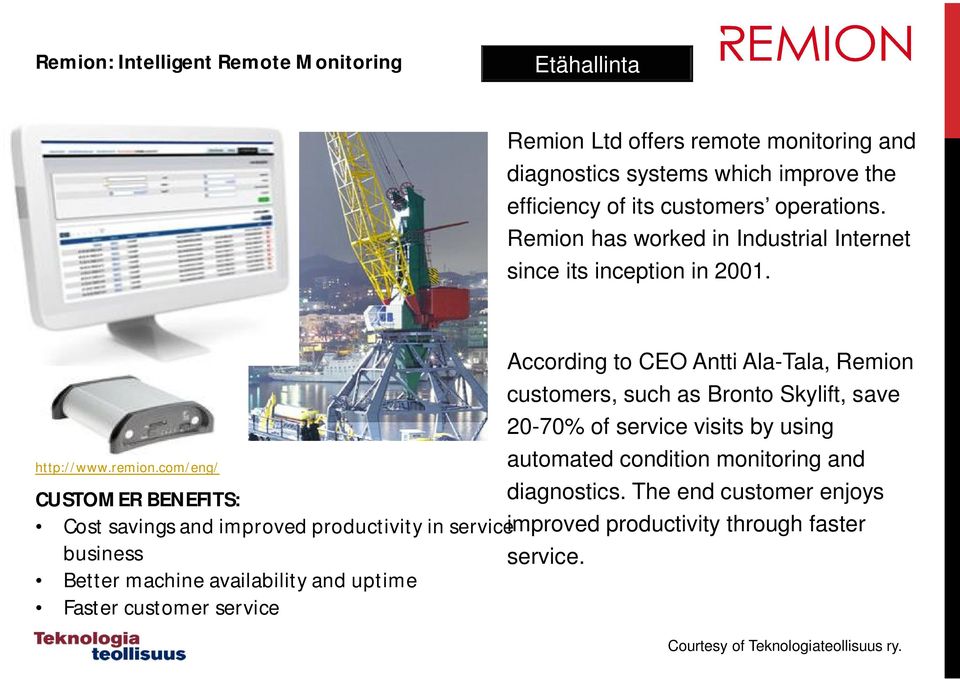 com/eng/ According to CEO Antti Ala-Tala, Remion customers, such as Bronto Skylift, save 20-70% of service visits by using automated condition monitoring and CUSTOMER