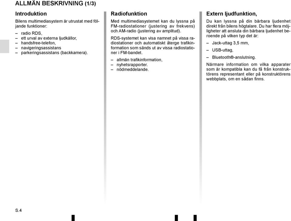 RDS-systemet kan visa namnet på vissa radiostationer och automatiskt återge trafikinformation som sänds ut av vissa radiostationer i FM-bandet. allmän trafikinformation, nyhetsrapporter.