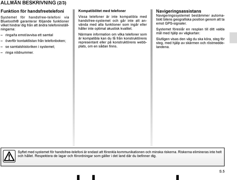 Kompatibilitet med telefoner Vissa telefoner är inte kompatibla med handsfree-systemet och går inte att använda med alla funktioner som ingår eller håller inte optimal akustisk kvalitet.