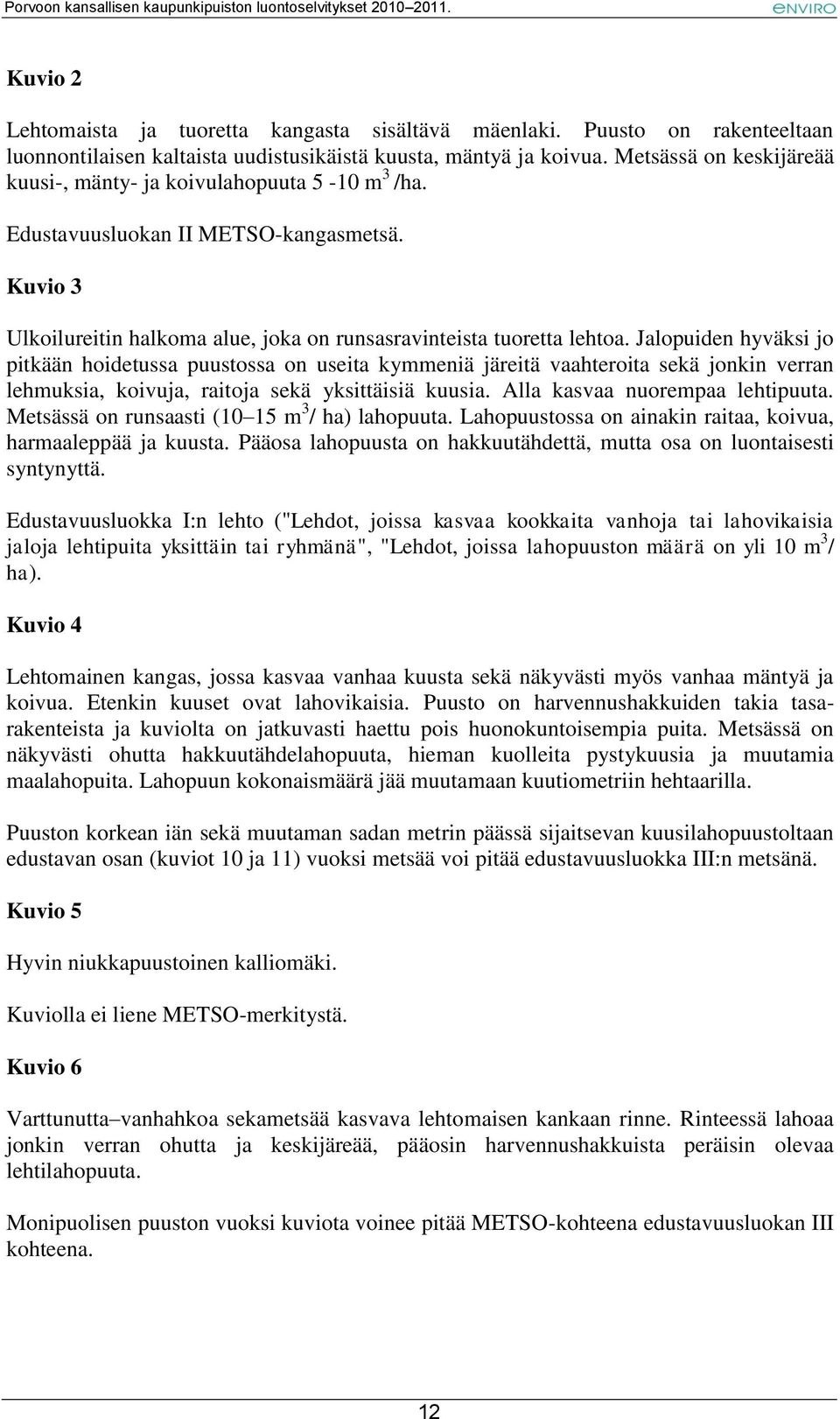 Jalopuiden hyväksi jo pitkään hoidetussa puustossa on useita kymmeniä järeitä vaahteroita sekä jonkin verran lehmuksia, koivuja, raitoja sekä yksittäisiä kuusia. Alla kasvaa nuorempaa lehtipuuta.