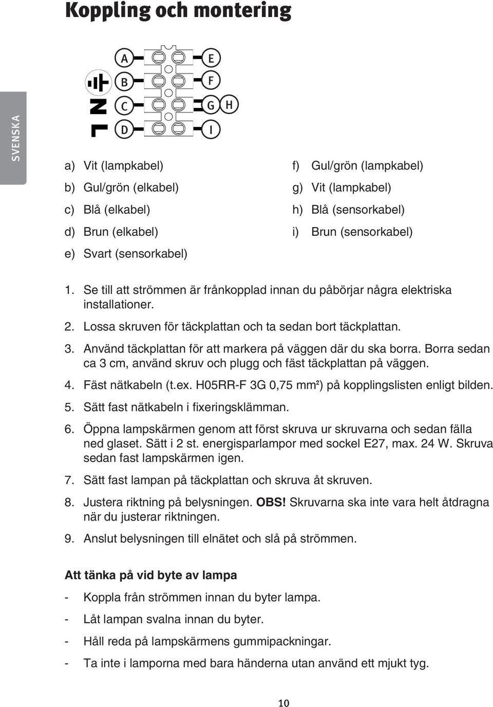 Använd täckplattan för att markera på väggen där du ska borra. Borra sedan ca 3 cm, använd skruv och plugg och fäst täckplattan på väggen. 4. Fäst nätkabeln (t.ex.