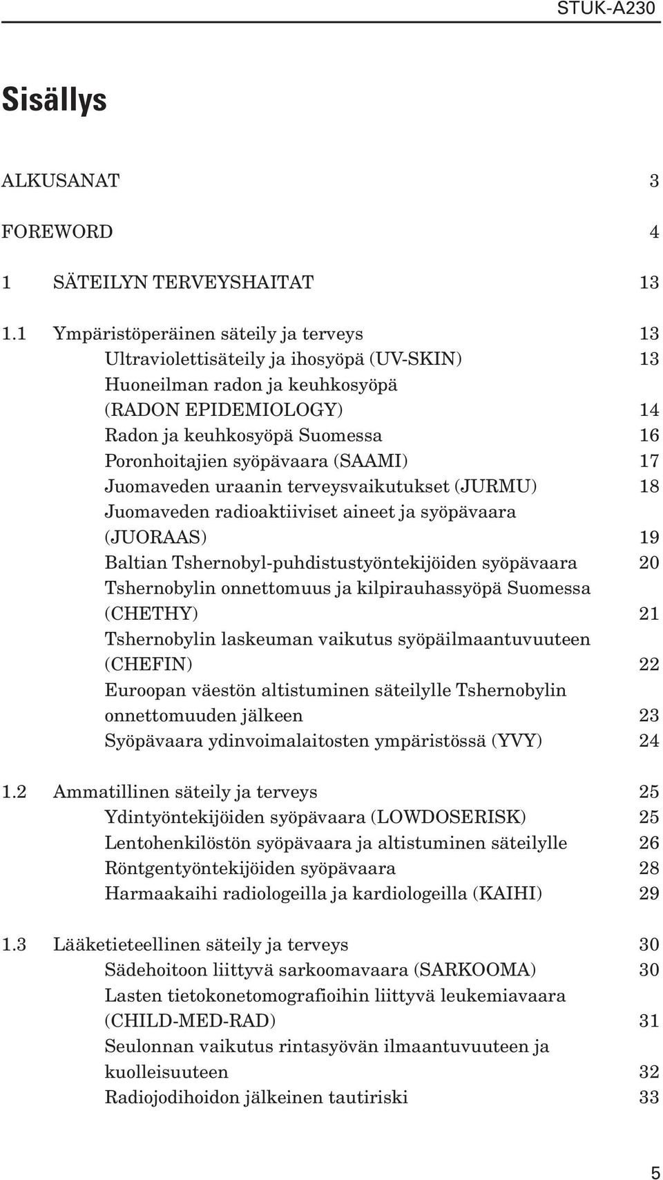 syöpävaara (SAAMI) 17 Juomaveden uraanin terveysvaikutukset (JURMU) 18 Juomaveden radioaktiiviset aineet ja syöpävaara (JUORAAS) 19 Baltian Tshernobyl-puhdistustyöntekijöiden syöpävaara 20