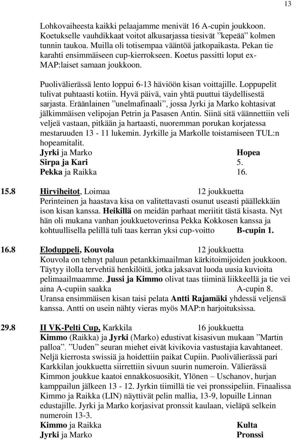 Hyvä päivä, vain yhtä puuttui täydellisestä sarjasta. Eräänlainen unelmafinaali, jossa Jyrki ja Marko kohtasivat jälkimmäisen velipojan Petrin ja Pasasen Antin.