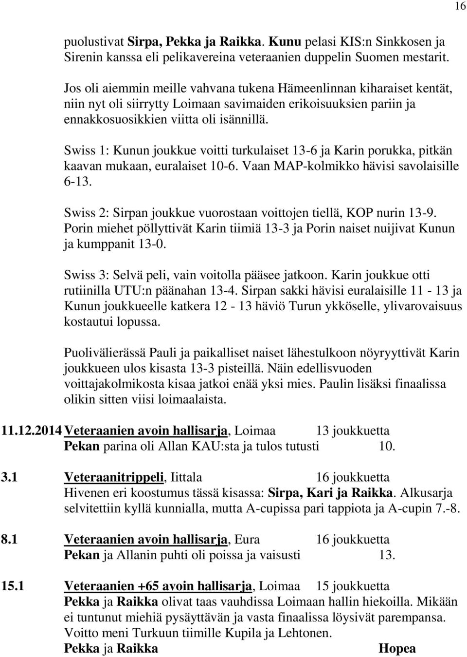 Swiss 1: Kunun joukkue voitti turkulaiset 13-6 ja Karin porukka, pitkän kaavan mukaan, euralaiset 10-6. Vaan MAP-kolmikko hävisi savolaisille 6-13.