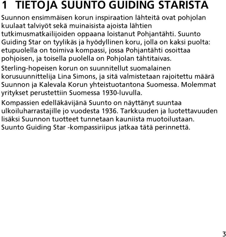 Sterling-hopeisen korun on suunnitellut suomalainen korusuunnittelija Lina Simons, ja sitä valmistetaan rajoitettu määrä Suunnon ja Kalevala Korun yhteistuotantona Suomessa.